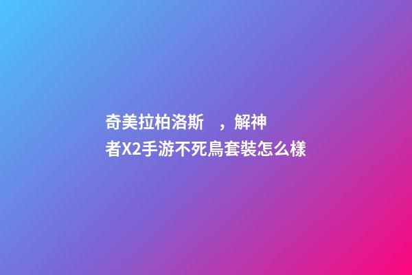奇美拉柏洛斯，解神者X2手游不死鳥套裝怎么樣